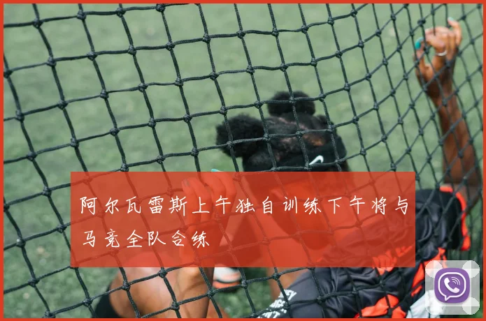 阿尔瓦雷斯上午独自训练下午将与马竞全队合练