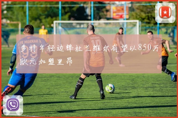 多特年轻边锋杜兰维尔有望以850万欧元加盟里昂