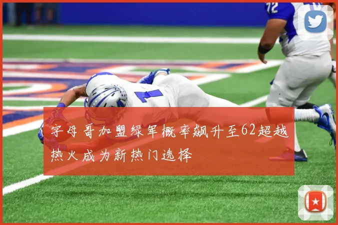字母哥加盟绿军概率飙升至62超越热火成为新热门选择